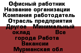 Офисный работник › Название организации ­ Компания-работодатель › Отрасль предприятия ­ Другое › Минимальный оклад ­ 20 000 - Все города Работа » Вакансии   . Мурманская обл.,Видяево нп